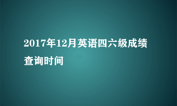 2017年12月英语四六级成绩查询时间