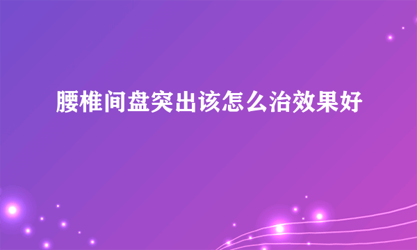 腰椎间盘突出该怎么治效果好