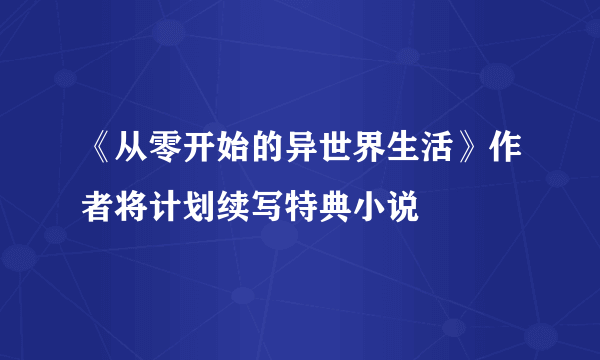 《从零开始的异世界生活》作者将计划续写特典小说