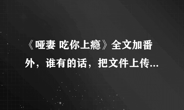 《哑妻 吃你上瘾》全文加番外，谁有的话，把文件上传给我，谢谢。