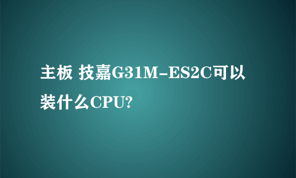 主板 技嘉G31M-ES2C可以装什么CPU?