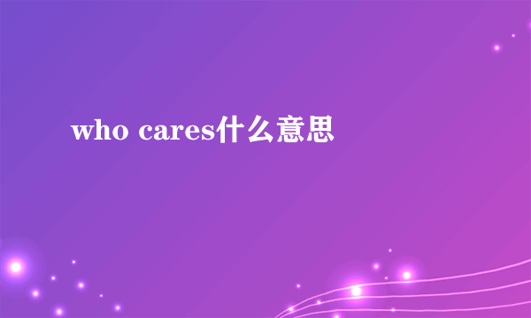 who cares什么意思