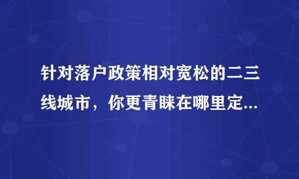 针对落户政策相对宽松的二三线城市，你更青睐在哪里定居，对当地置业有哪些要求和愿望？