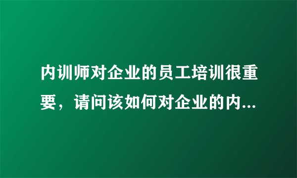 内训师对企业的员工培训很重要，请问该如何对企业的内训师进行培养呢？