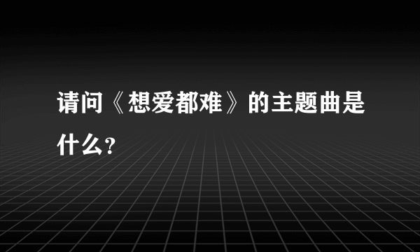 请问《想爱都难》的主题曲是什么？