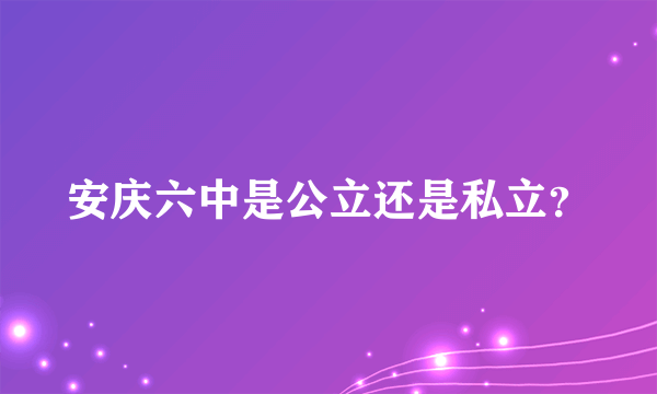 安庆六中是公立还是私立？