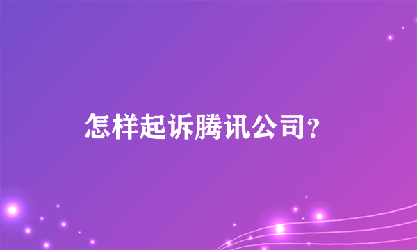 怎样起诉腾讯公司？