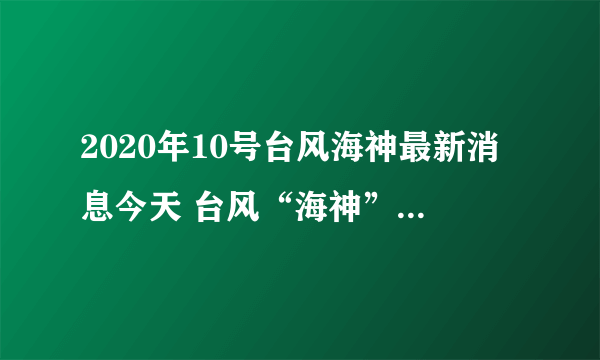 2020年10号台风海神最新消息今天 台风“海神”预计8日登陆我国东北