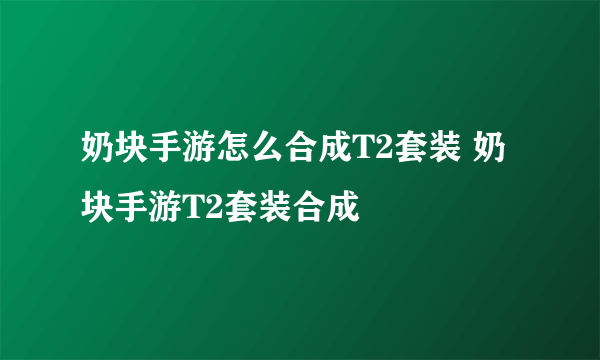 奶块手游怎么合成T2套装 奶块手游T2套装合成