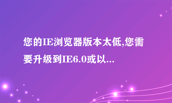 您的IE浏览器版本太低,您需要升级到IE6.0或以上的版本才能使用腾讯QQ2013