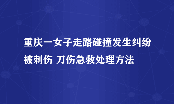 重庆一女子走路碰撞发生纠纷被刺伤 刀伤急救处理方法