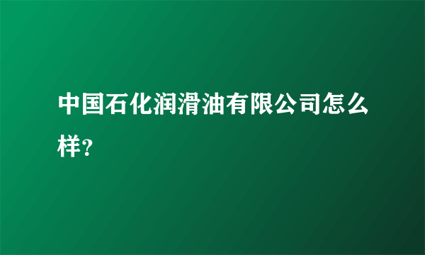 中国石化润滑油有限公司怎么样？