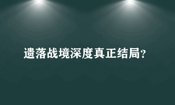 遗落战境深度真正结局？