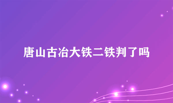 唐山古冶大铁二铁判了吗