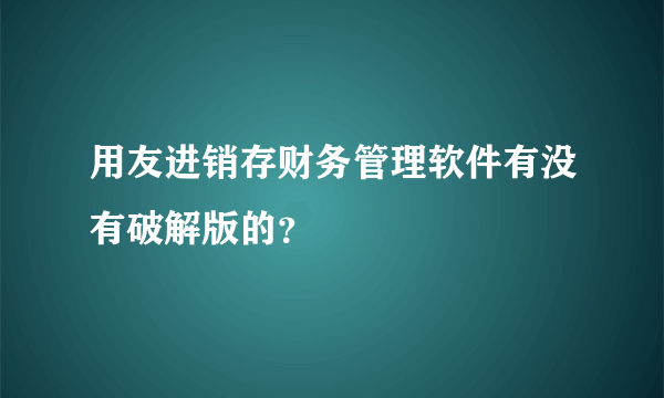 用友进销存财务管理软件有没有破解版的？