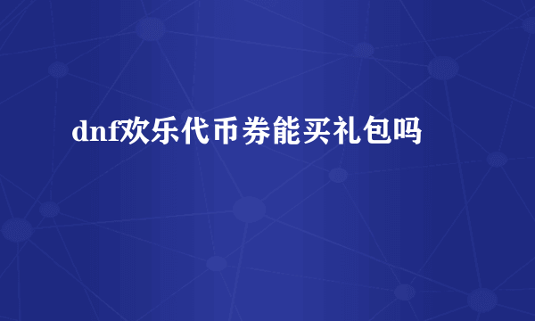 dnf欢乐代币券能买礼包吗