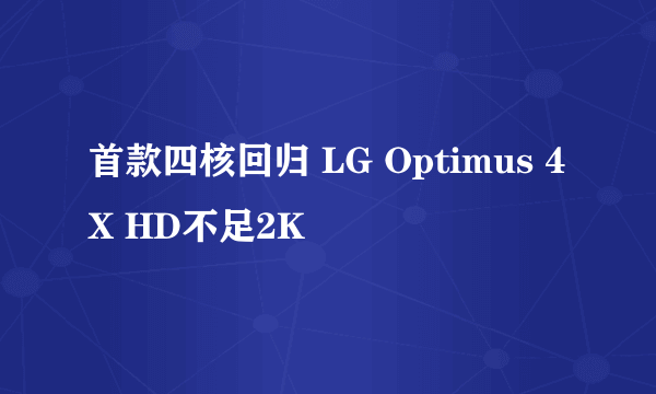 首款四核回归 LG Optimus 4X HD不足2K