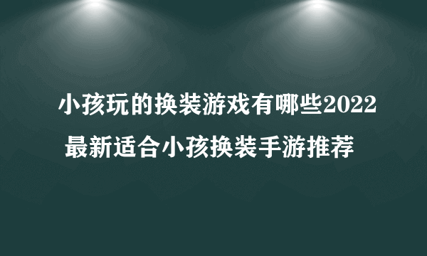 小孩玩的换装游戏有哪些2022 最新适合小孩换装手游推荐