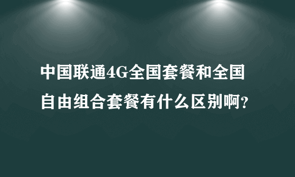 中国联通4G全国套餐和全国自由组合套餐有什么区别啊？