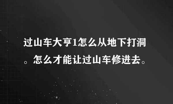 过山车大亨1怎么从地下打洞。怎么才能让过山车修进去。