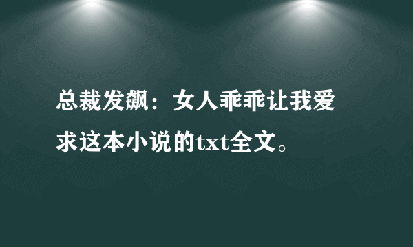 总裁发飙：女人乖乖让我爱 求这本小说的txt全文。