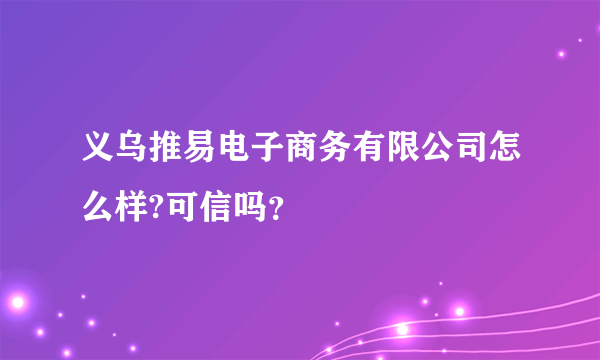 义乌推易电子商务有限公司怎么样?可信吗？