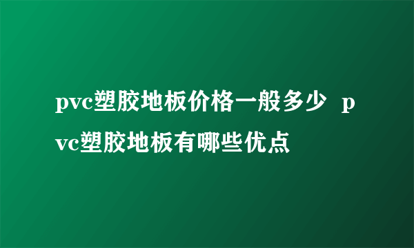 pvc塑胶地板价格一般多少  pvc塑胶地板有哪些优点