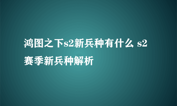 鸿图之下s2新兵种有什么 s2赛季新兵种解析