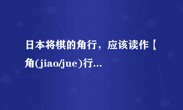 日本将棋的角行，应该读作【角(jiao/jue)行(xing/hang)】？