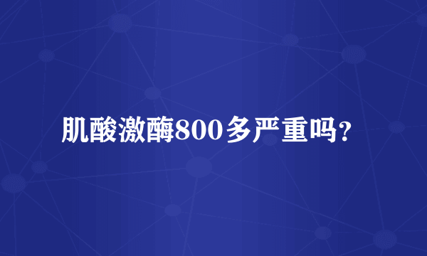 肌酸激酶800多严重吗？