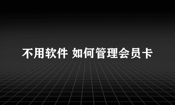 不用软件 如何管理会员卡