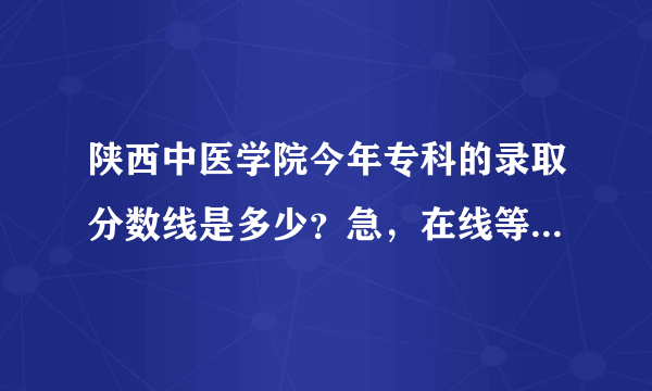 陕西中医学院今年专科的录取分数线是多少？急，在线等，给分！