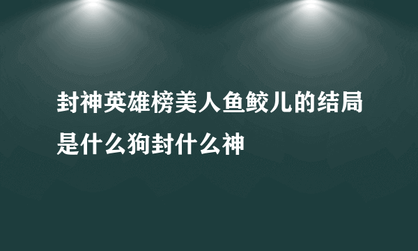 封神英雄榜美人鱼鲛儿的结局是什么狗封什么神