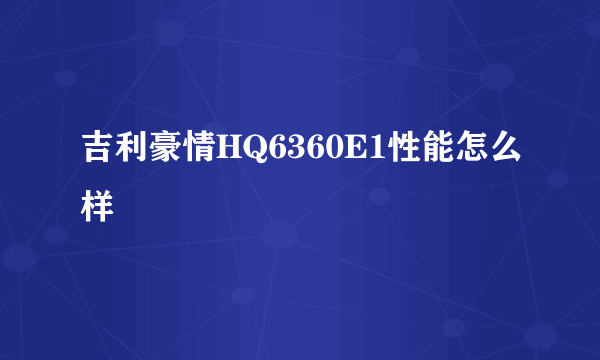 吉利豪情HQ6360E1性能怎么样