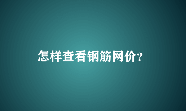 怎样查看钢筋网价？