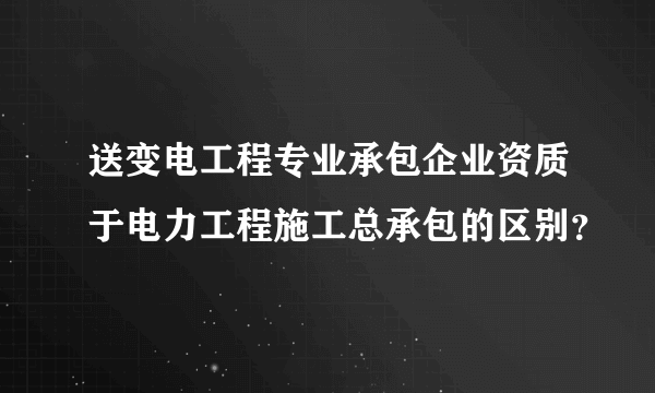 送变电工程专业承包企业资质于电力工程施工总承包的区别？