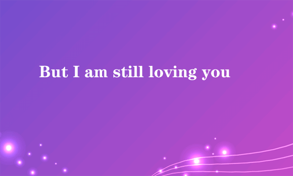 But I am still loving you