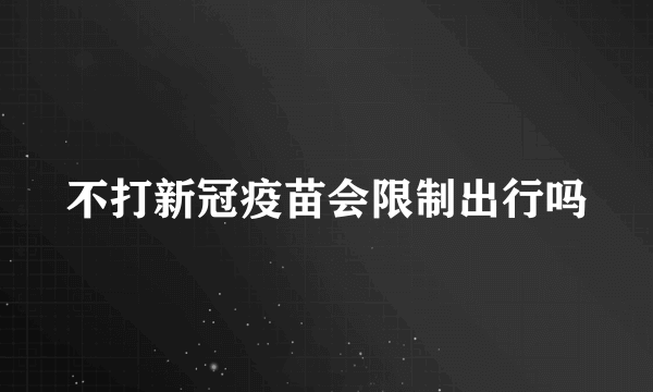 不打新冠疫苗会限制出行吗