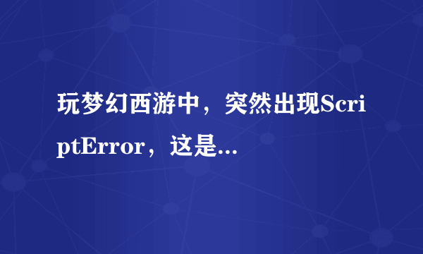 玩梦幻西游中，突然出现ScriptError，这是什么意思？