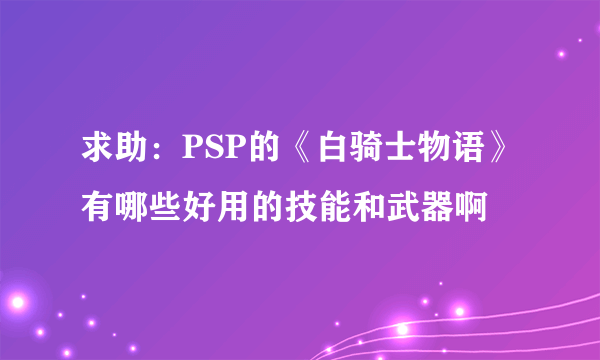 求助：PSP的《白骑士物语》有哪些好用的技能和武器啊