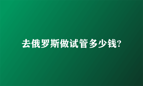 去俄罗斯做试管多少钱?