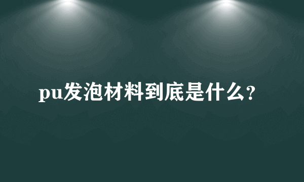 pu发泡材料到底是什么？