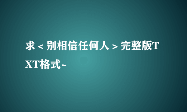 求＜别相信任何人＞完整版TXT格式~