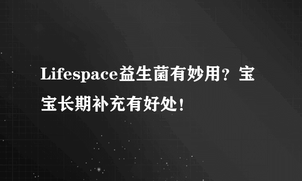 Lifespace益生菌有妙用？宝宝长期补充有好处！