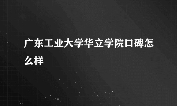 广东工业大学华立学院口碑怎么样