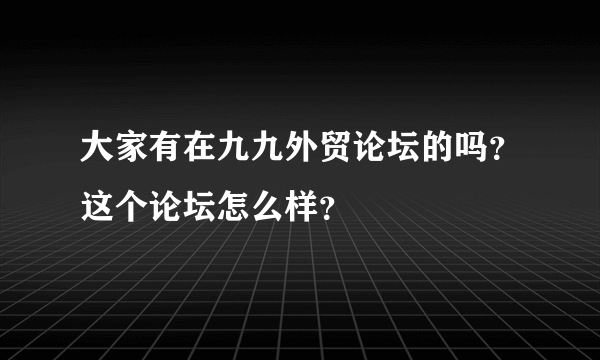 大家有在九九外贸论坛的吗？这个论坛怎么样？