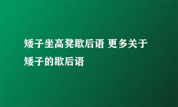 矮子坐高凳歇后语 更多关于矮子的歇后语