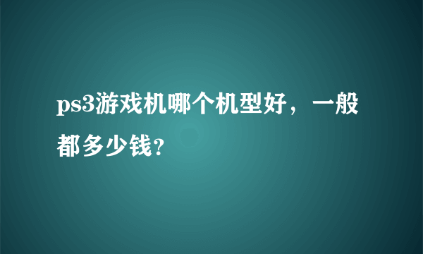 ps3游戏机哪个机型好，一般都多少钱？