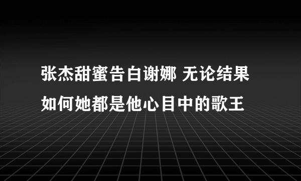 张杰甜蜜告白谢娜 无论结果如何她都是他心目中的歌王