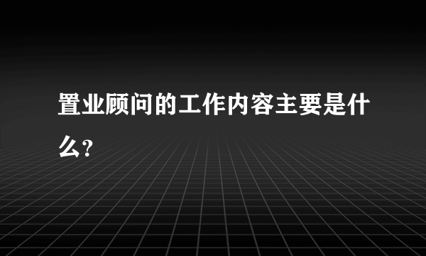 置业顾问的工作内容主要是什么？